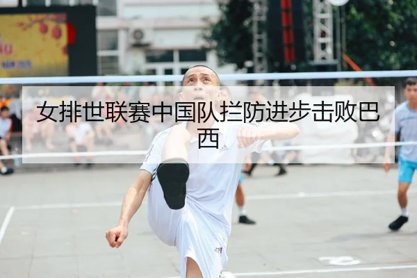 女排世联赛中国队拦防进步击败巴西