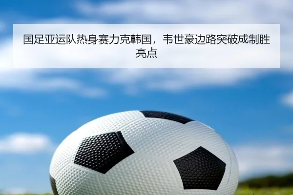 国足亚运队热身赛力克韩国，韦世豪边路突破成制胜亮点 - 6686.com