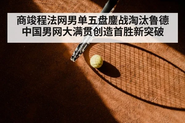 商竣程法网男单五盘鏖战淘汰鲁德 中国男网大满贯创造首胜新突破