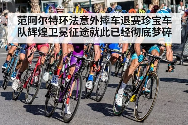 范阿尔特环法意外摔车退赛珍宝车队辉煌卫冕征途就此已经彻底梦碎