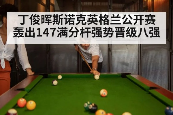 丁俊晖斯诺克英格兰公开赛轰出147满分杆强势晋级八强