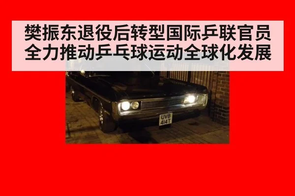 樊振东退役后转型国际乒联官员 全力推动乒乓球运动全球化发展